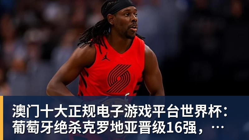 澳门十大正规电子游戏平台世界杯：葡萄牙绝杀克罗地亚晋级16强，争议绝平球因越位无效
