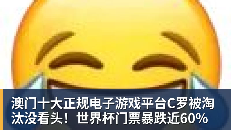 澳门十大正规电子游戏平台C罗被淘汰没看头！世界杯门票暴跌近60%