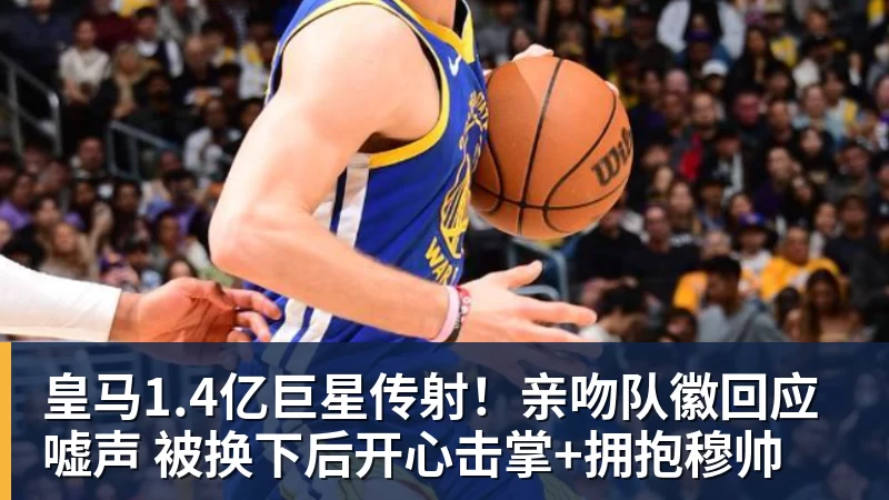 皇马1.4亿巨星传射！亲吻队徽回应嘘声 被换下后开心击掌+拥抱穆帅