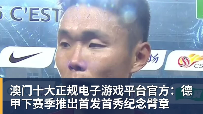澳门十大正规电子游戏平台官方：德甲下赛季推出首发首秀纪念臂章