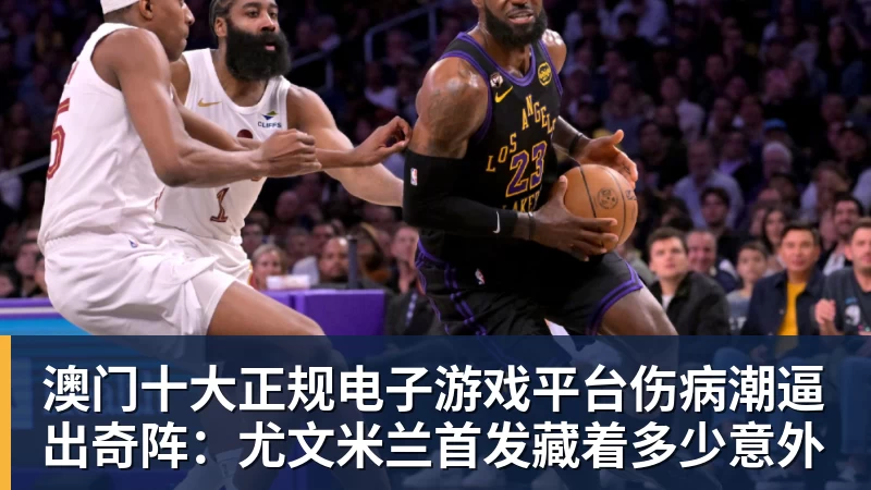 澳门十大正规电子游戏平台伤病潮逼出奇阵：尤文米兰首发藏着多少意外