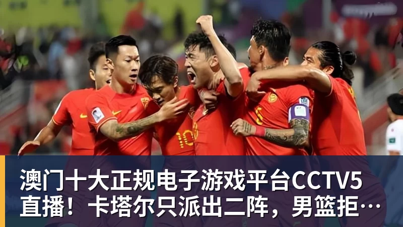 澳门十大正规电子游戏平台CCTV5直播！卡塔尔只派出二阵，男篮拒绝爆冷