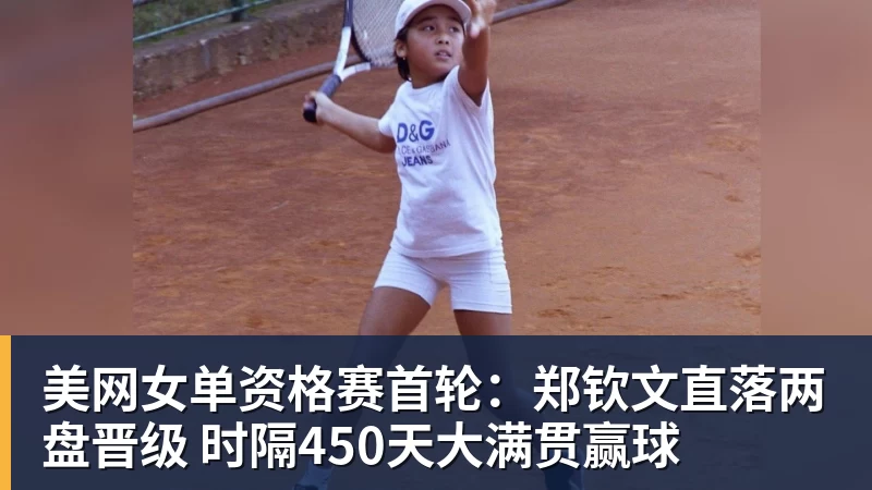 美网女单资格赛首轮：郑钦文直落两盘晋级 时隔450天大满贯赢球