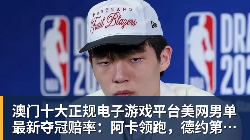 澳门十大正规电子游戏平台美网男单最新夺冠赔率：阿卡领跑，德约第三！