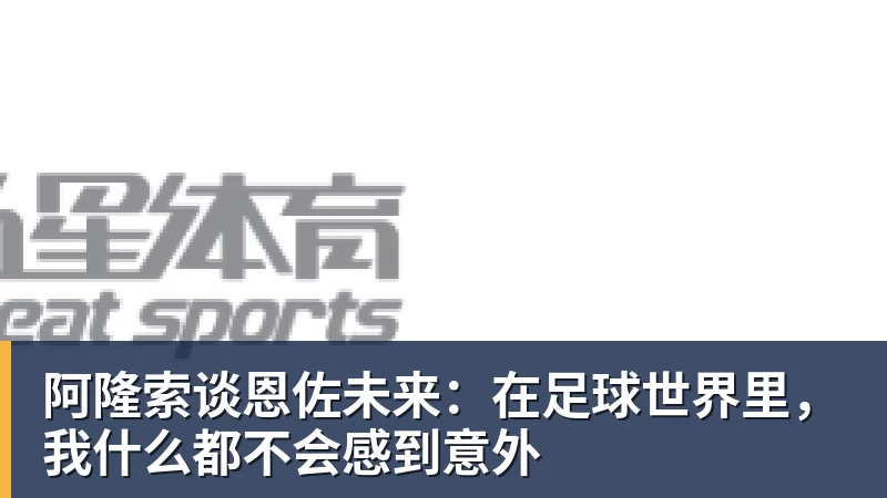 澳门十大正规电子游戏平台阿隆索谈恩佐未来：在足球世界里，我什么都不会感到意外