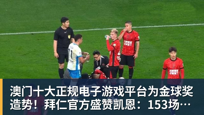 澳门十大正规电子游戏平台为金球奖造势!拜仁官方盛赞凯恩:153场150球,世界最佳!