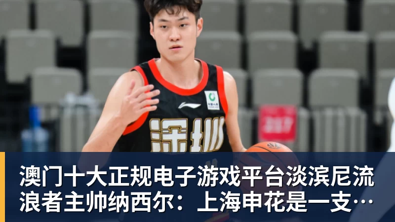 澳门十大正规电子游戏平台淡滨尼流浪者主帅纳西尔:上海申花是一支非常出色的球队