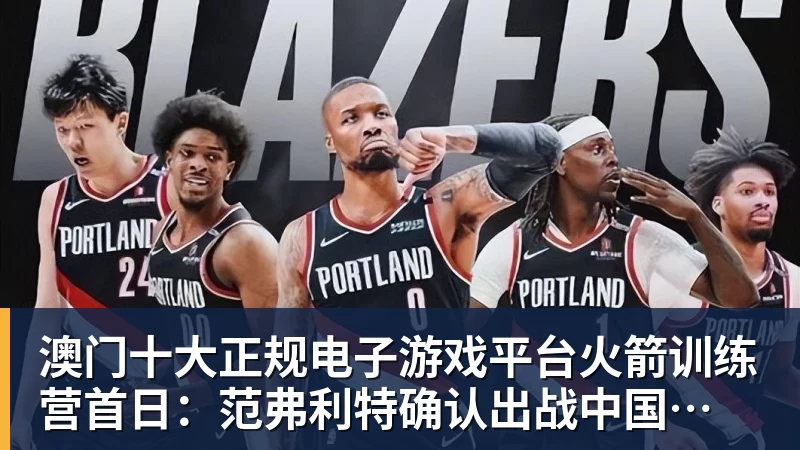 澳门十大正规电子游戏平台火箭训练营首日:范弗利特确认出战中国赛 乌度卡复盘上赛季得失
