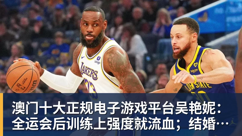 澳门十大正规电子游戏平台吴艳妮：全运会后训练上强度就流血；结婚生子不是我的课题