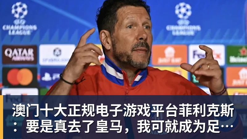 澳门十大正规电子游戏平台菲利克斯:要是真去了皇马,我可就成为足坛最大叛徒了