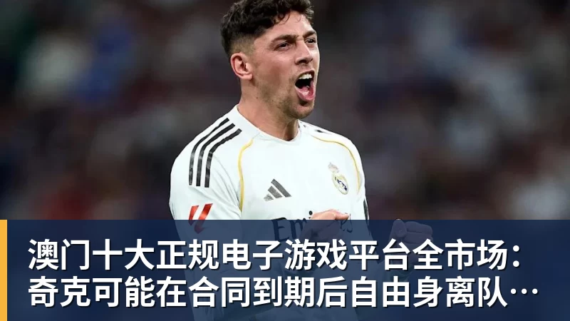 澳门十大正规电子游戏平台全市场：奇克可能在合同到期后自由身离队，英超重新成为选择